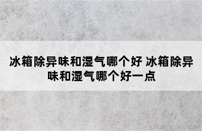 冰箱除异味和湿气哪个好 冰箱除异味和湿气哪个好一点